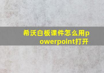 希沃白板课件怎么用powerpoint打开