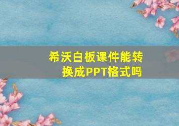 希沃白板课件能转换成PPT格式吗