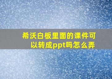 希沃白板里面的课件可以转成ppt吗怎么弄