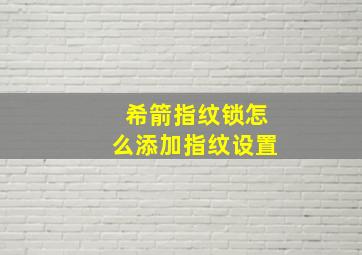 希箭指纹锁怎么添加指纹设置