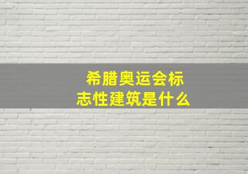 希腊奥运会标志性建筑是什么