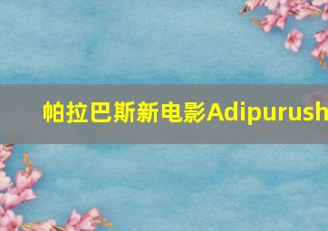 帕拉巴斯新电影Adipurush