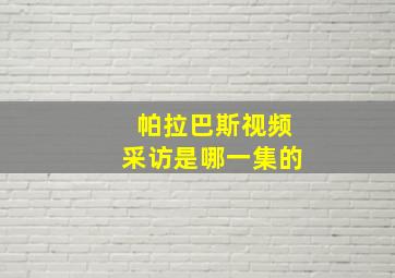 帕拉巴斯视频采访是哪一集的