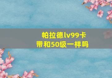 帕拉德lv99卡带和50级一样吗