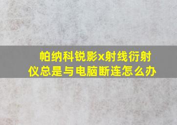 帕纳科锐影x射线衍射仪总是与电脑断连怎么办