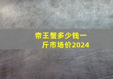 帝王蟹多少钱一斤市场价2024