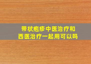 带状疱疹中医治疗和西医治疗一起用可以吗