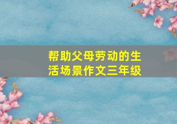 帮助父母劳动的生活场景作文三年级