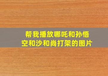 帮我播放哪吒和孙悟空和沙和尚打架的图片