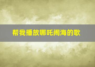 帮我播放哪吒闹海的歌