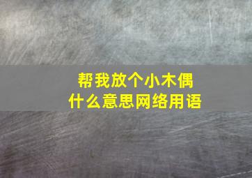 帮我放个小木偶什么意思网络用语