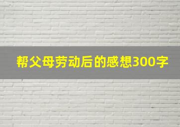 帮父母劳动后的感想300字