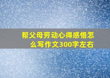 帮父母劳动心得感悟怎么写作文300字左右