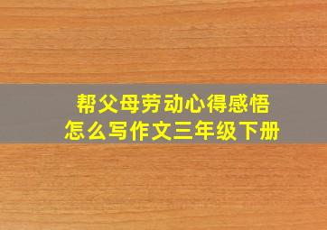 帮父母劳动心得感悟怎么写作文三年级下册