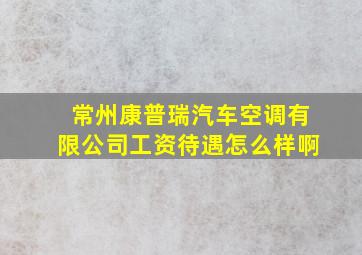 常州康普瑞汽车空调有限公司工资待遇怎么样啊