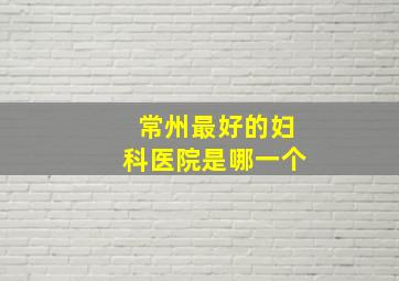 常州最好的妇科医院是哪一个