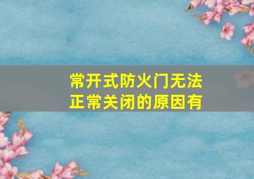 常开式防火门无法正常关闭的原因有