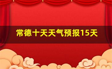 常德十天天气预报15天