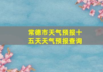 常德市天气预报十五天天气预报查询