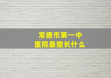 常德市第一中医院最擅长什么