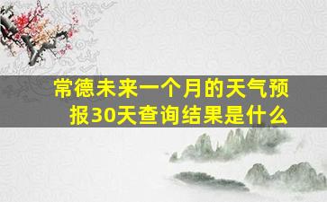 常德未来一个月的天气预报30天查询结果是什么