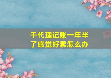 干代理记账一年半了感觉好累怎么办