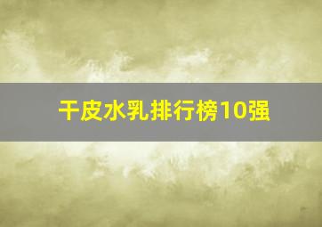 干皮水乳排行榜10强