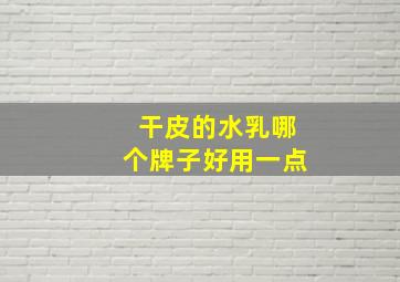 干皮的水乳哪个牌子好用一点