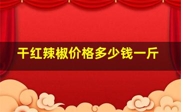 干红辣椒价格多少钱一斤