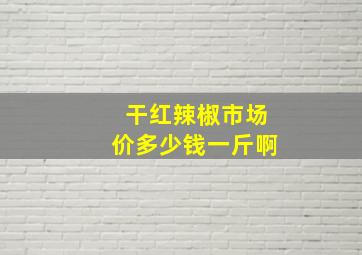 干红辣椒市场价多少钱一斤啊