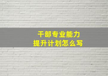 干部专业能力提升计划怎么写