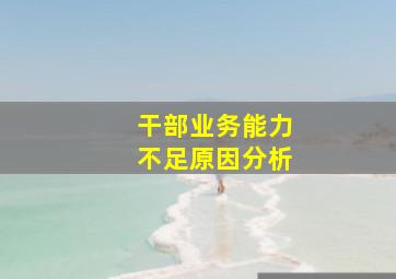 干部业务能力不足原因分析