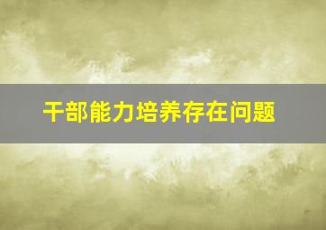 干部能力培养存在问题