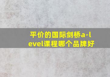 平价的国际剑桥a-level课程哪个品牌好