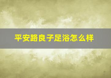 平安路良子足浴怎么样