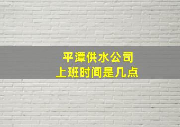 平潭供水公司上班时间是几点