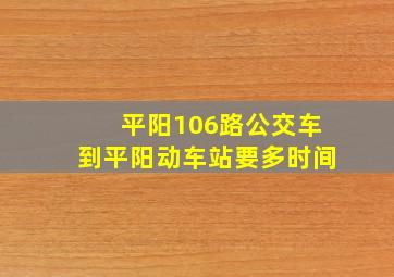 平阳106路公交车到平阳动车站要多时间