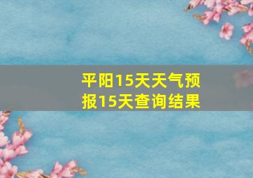 平阳15天天气预报15天查询结果