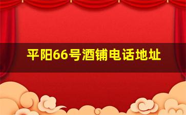 平阳66号酒铺电话地址