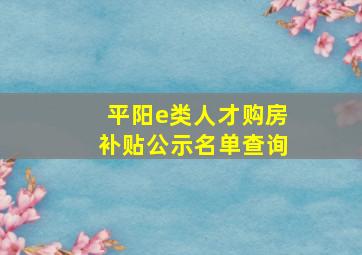 平阳e类人才购房补贴公示名单查询