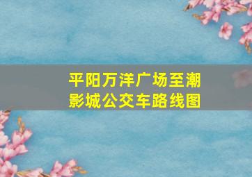 平阳万洋广场至潮影城公交车路线图