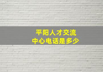 平阳人才交流中心电话是多少