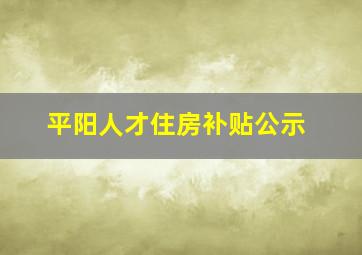 平阳人才住房补贴公示