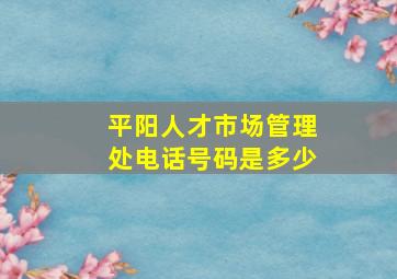 平阳人才市场管理处电话号码是多少