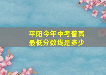 平阳今年中考普高最低分数线是多少