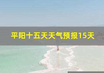 平阳十五天天气预报15天