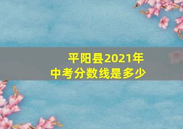 平阳县2021年中考分数线是多少