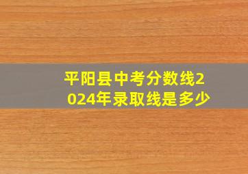 平阳县中考分数线2024年录取线是多少