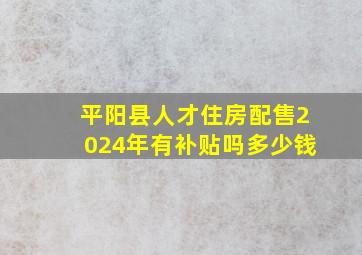 平阳县人才住房配售2024年有补贴吗多少钱