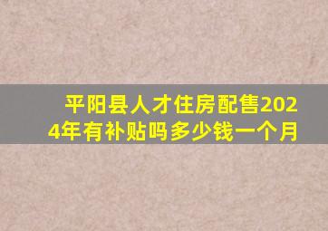 平阳县人才住房配售2024年有补贴吗多少钱一个月